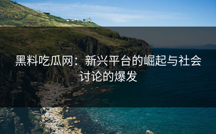黑料吃瓜网：新兴平台的崛起与社会讨论的爆发