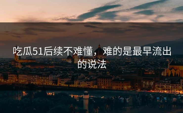 吃瓜51后续不难懂，难的是最早流出的说法