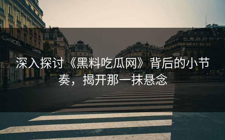 深入探讨《黑料吃瓜网》背后的小节奏,揭开那一抹悬念 深入探讨《黑料吃瓜网》背后的小节奏,揭开那一抹悬念
