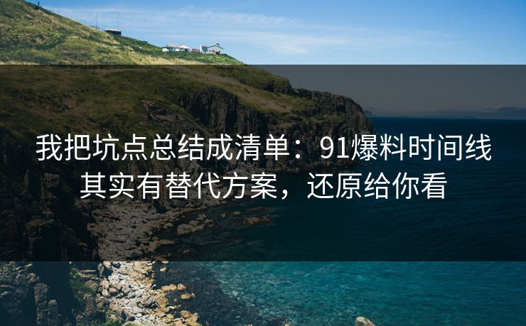 我把坑点总结成清单:91爆料时间线其实有替代方案,还原给你看 我把坑点总结成清单:91爆料时间线其实有替代方案,还原给你看