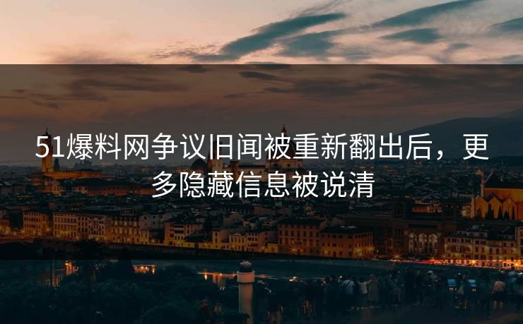51爆料网争议旧闻被重新翻出后，更多隐藏信息被说清