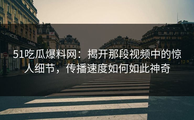 51吃瓜爆料网：揭开那段视频中的惊人细节，传播速度如何如此神奇